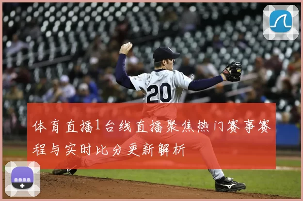 体育直播1台线直播聚焦热门赛事赛程与实时比分更新解析