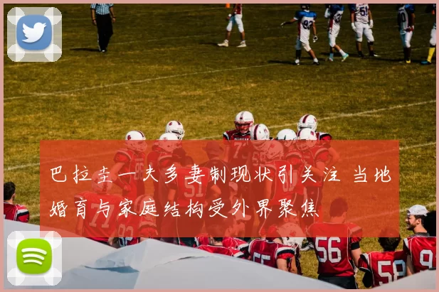 巴拉圭一夫多妻制现状引关注 当地婚育与家庭结构受外界聚焦