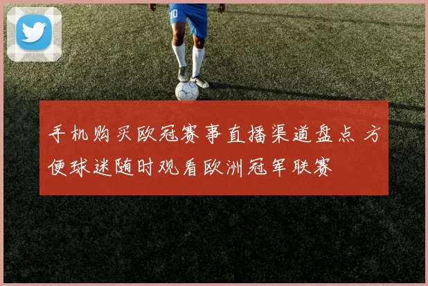 手机购买欧冠赛事直播渠道盘点 方便球迷随时观看欧洲冠军联赛
