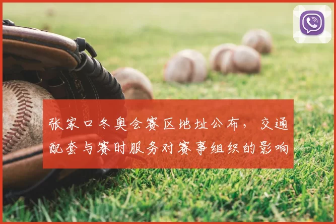 张家口冬奥会赛区地址公布，交通配套与赛时服务对赛事组织的影响与应对