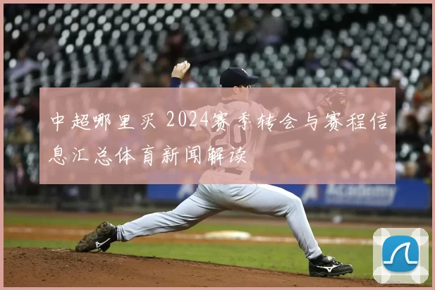 中超哪里买 2024赛季转会与赛程信息汇总体育新闻解读