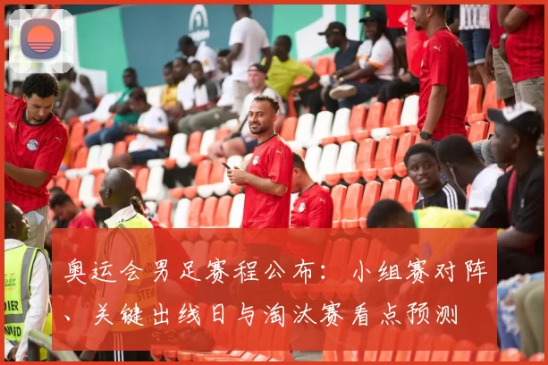奥运会男足赛程公布：小组赛对阵、关键出线日与淘汰赛看点预测