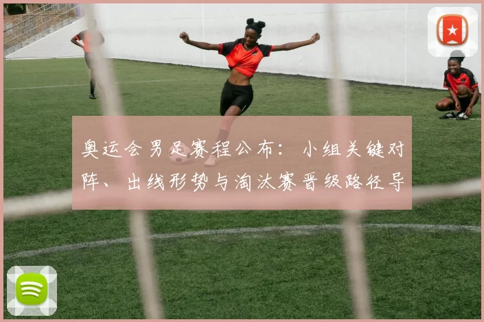 奥运会男足赛程公布：小组关键对阵、出线形势与淘汰赛晋级路径导读