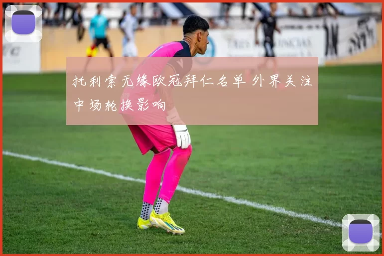 托利索无缘欧冠拜仁名单 外界关注中场轮换影响