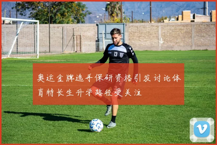 奥运金牌选手保研资格引发讨论体育特长生升学路径受关注