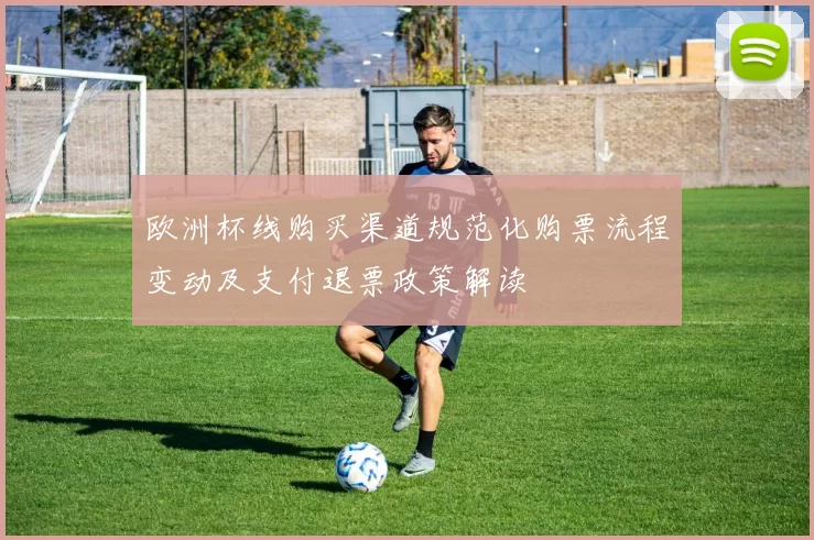 欧洲杯线购买渠道规范化购票流程变动及支付退票政策解读