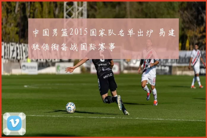 中国男篮2015国家队名单出炉 易建联领衔备战国际赛事