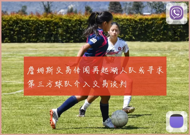 詹姆斯交易传闻再起湖人队或寻求第三方球队介入交易谈判