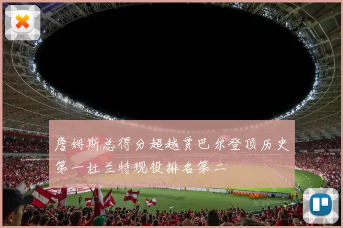 詹姆斯总得分超越贾巴尔登顶历史第一杜兰特现役排名第二