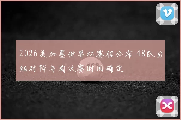 2026美加墨世界杯赛程公布 48队分组对阵与淘汰赛时间确定