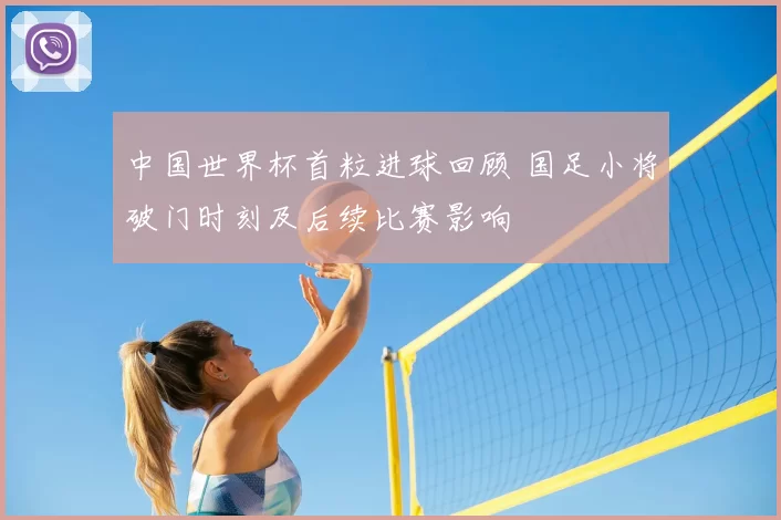 中国世界杯首粒进球回顾 国足小将破门时刻及后续比赛影响