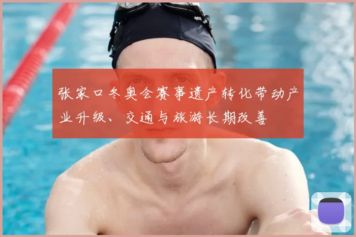 张家口冬奥会赛事遗产转化带动产业升级、交通与旅游长期改善