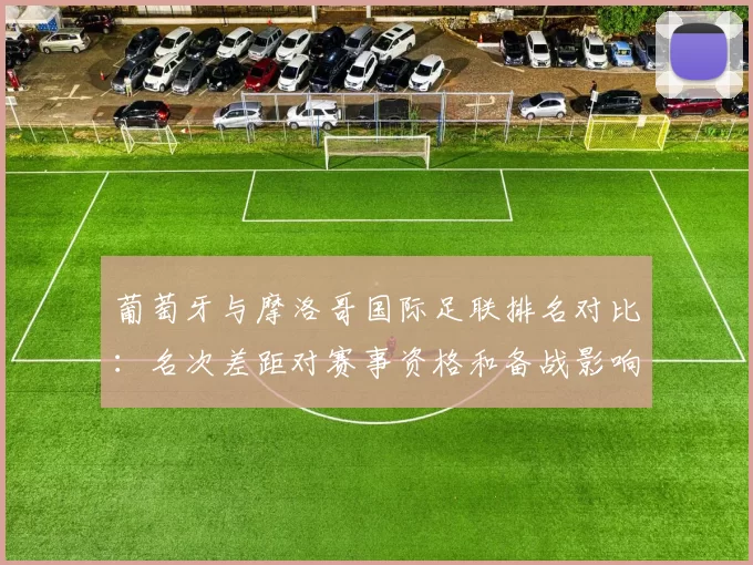 葡萄牙与摩洛哥国际足联排名对比：名次差距对赛事资格和备战影响