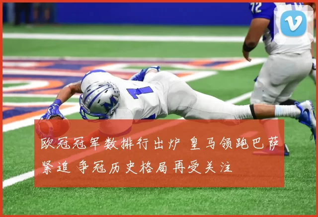 欧冠冠军数排行出炉 皇马领跑巴萨紧追 争冠历史格局再受关注