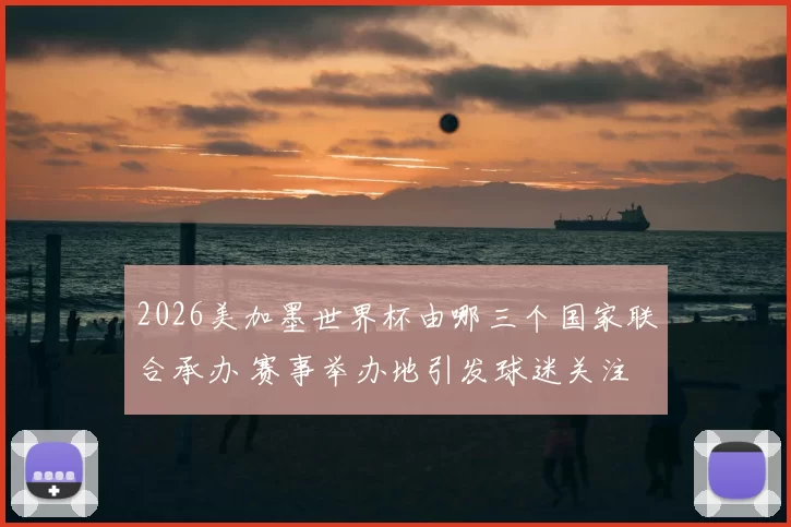 2026美加墨世界杯由哪三个国家联合承办 赛事举办地引发球迷关注