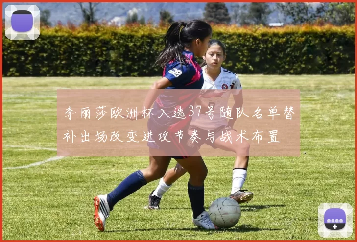 李丽莎欧洲杯入选37号随队名单替补出场改变进攻节奏与战术布置