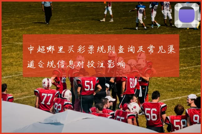 中超哪里买彩票规则查询及常见渠道合规信息对投注影响