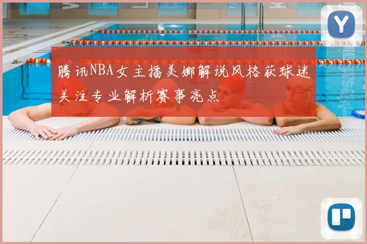 腾讯NBA女主播美娜解说风格获球迷关注专业解析赛事亮点