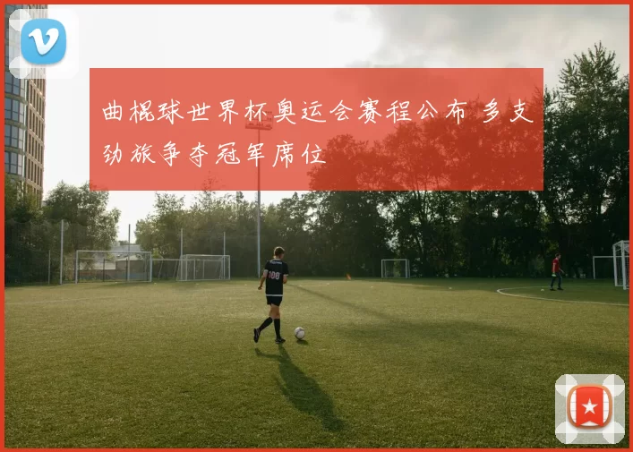 曲棍球世界杯奥运会赛程公布 多支劲旅争夺冠军席位