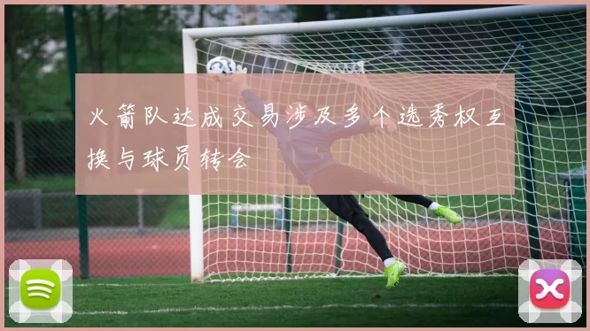 火箭队达成交易涉及多个选秀权互换与球员转会