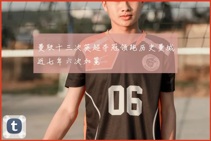 曼联十三次英超夺冠领跑历史曼城近七年六次加冕