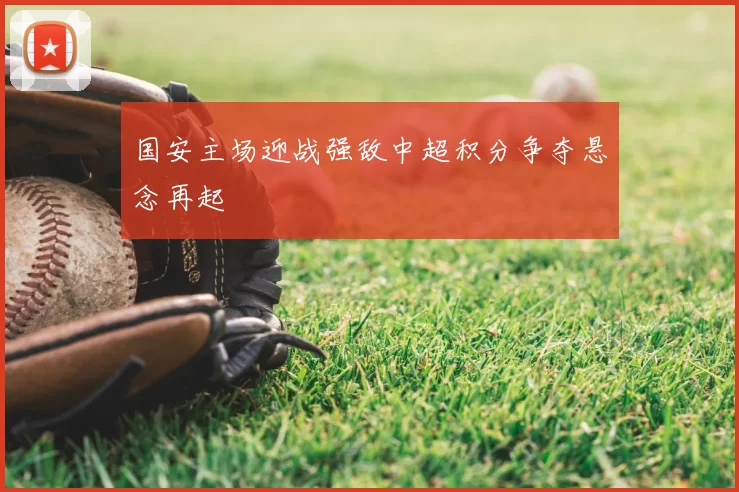 国安主场迎战强敌中超积分争夺悬念再起