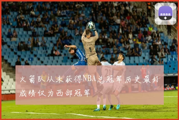 火箭队从未获得NBA总冠军历史最好成绩仅为西部冠军