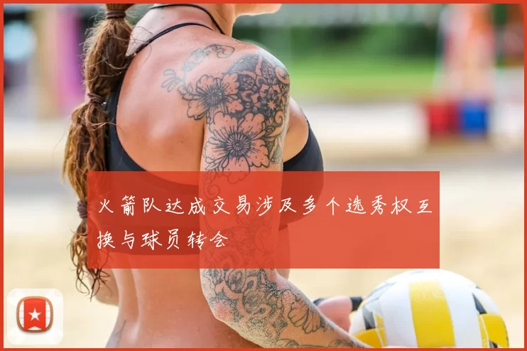 火箭队达成交易涉及多个选秀权互换与球员转会