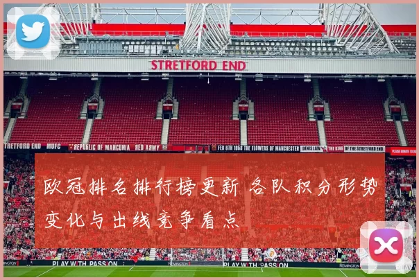 欧冠排名排行榜更新 各队积分形势变化与出线竞争看点