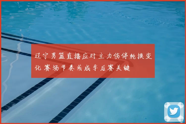 辽宁男篮直播应对主力伤停轮换变化 赛场节奏或成季后赛关键