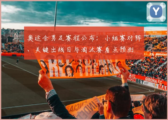 奥运会男足赛程公布：小组赛对阵、关键出线日与淘汰赛看点预测