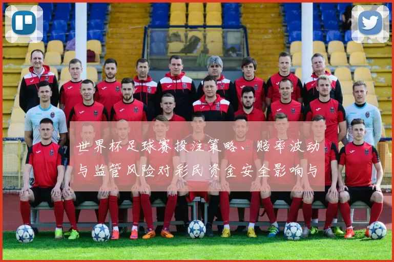 世界杯足球赛投注策略、赔率波动与监管风险对彩民资金安全影响与应对