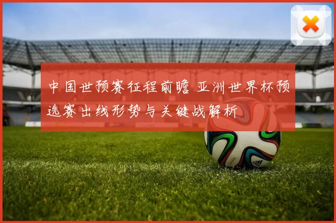中国世预赛征程前瞻 亚洲世界杯预选赛出线形势与关键战解析