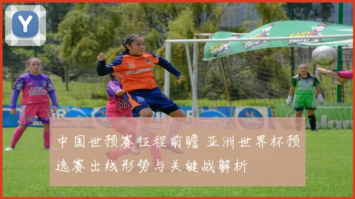 中国世预赛征程前瞻 亚洲世界杯预选赛出线形势与关键战解析
