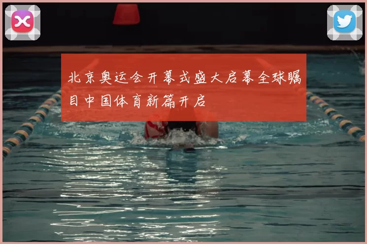 北京奥运会开幕式盛大启幕全球瞩目中国体育新篇开启