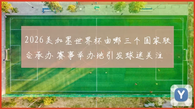 2026美加墨世界杯由哪三个国家联合承办 赛事举办地引发球迷关注