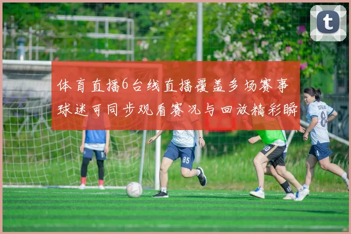 体育直播6台线直播覆盖多场赛事 球迷可同步观看赛况与回放精彩瞬间