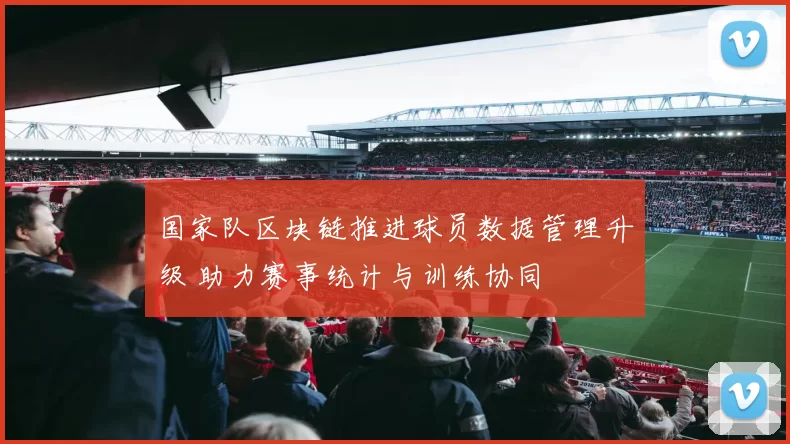 国家队区块链推进球员数据管理升级 助力赛事统计与训练协同