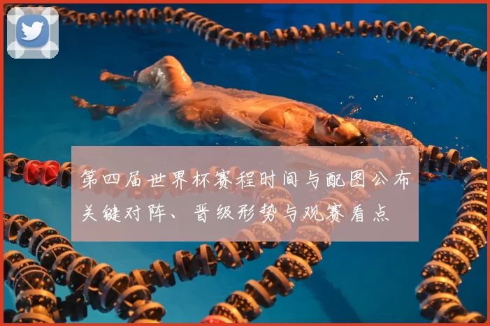 第四届世界杯赛程时间与配图公布关键对阵、晋级形势与观赛看点