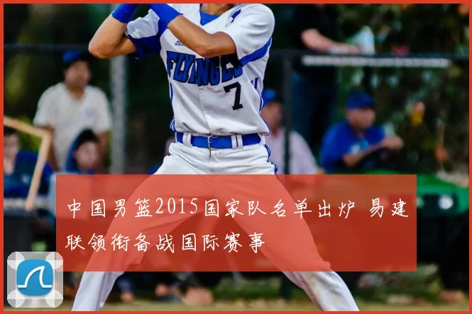 中国男篮2015国家队名单出炉 易建联领衔备战国际赛事