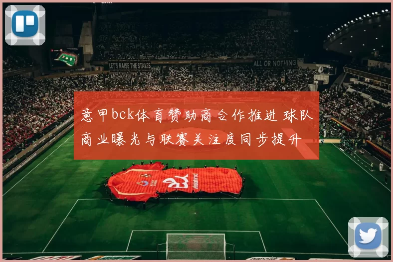 意甲bck体育赞助商合作推进 球队商业曝光与联赛关注度同步提升