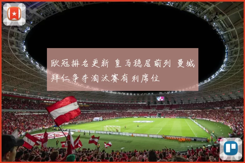 欧冠排名更新 皇马稳居前列 曼城拜仁争夺淘汰赛有利席位