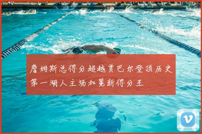 詹姆斯总得分超越贾巴尔登顶历史第一湖人主场加冕新得分王