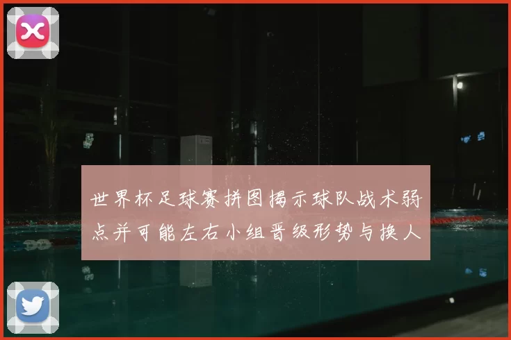 世界杯足球赛拼图揭示球队战术弱点并可能左右小组晋级形势与换人策略