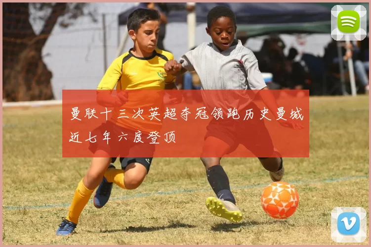 曼联十三次英超夺冠领跑历史曼城近七年六度登顶