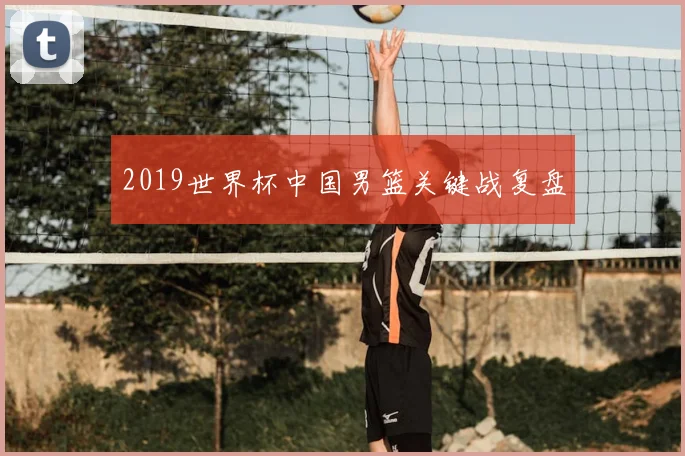 2019世界杯中国男篮关键战复盘