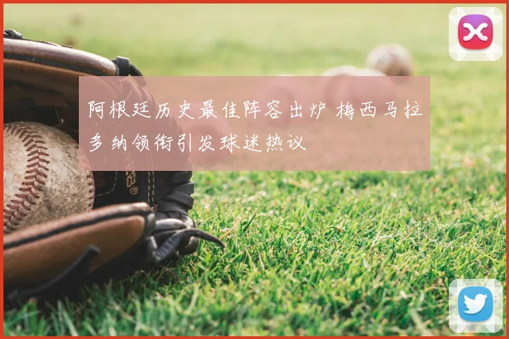 阿根廷历史最佳阵容出炉 梅西马拉多纳领衔引发球迷热议