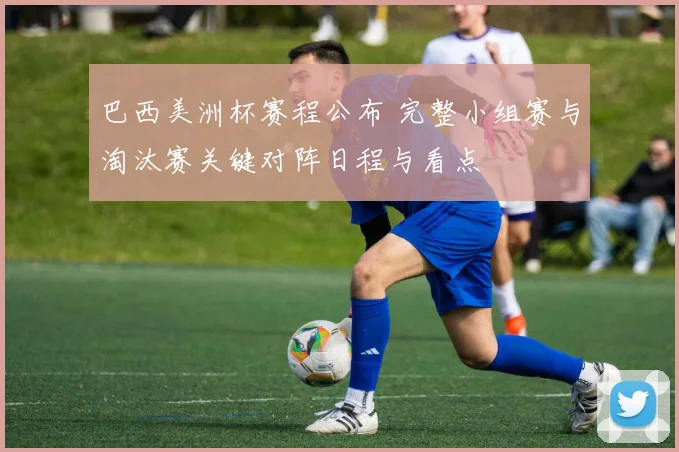 巴西美洲杯赛程公布 完整小组赛与淘汰赛关键对阵日程与看点