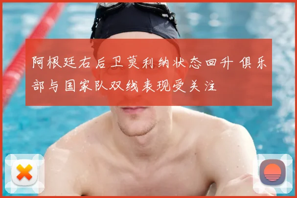 阿根廷右后卫莫利纳状态回升 俱乐部与国家队双线表现受关注