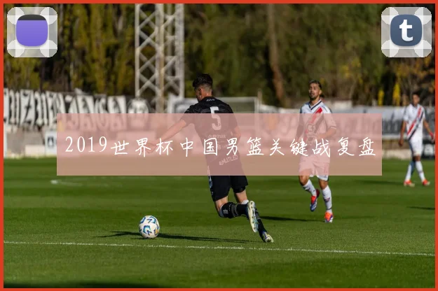 2019世界杯中国男篮关键战复盘